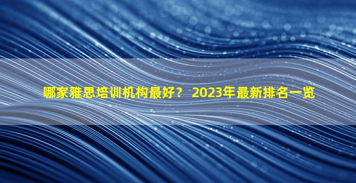 哪家雅思培训机构最好？ 2023年最新排名一览